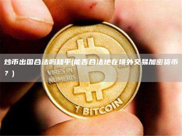 炒币出国合法吗知乎 - 能否合法地在境外交易加密货币？