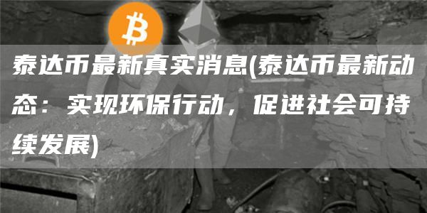 泰达币最新真实消息 - 泰达币最新动态：实现环保行动，促进社会可持续发展