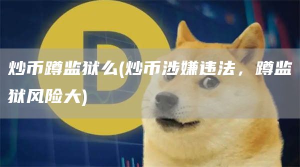 炒币蹲监狱么 - 炒币涉嫌违法，蹲监狱风险大