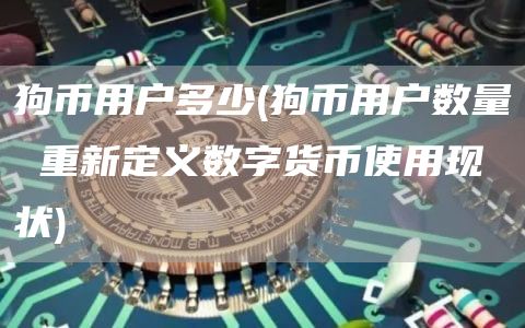 狗币用户多少 - 狗币用户数量 重新定义数字货币使用现状