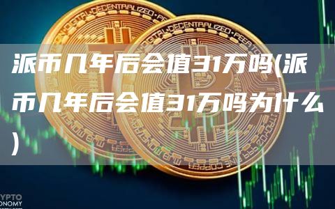 派币几年后会值31万吗 - 派币几年后会值31万吗为什么