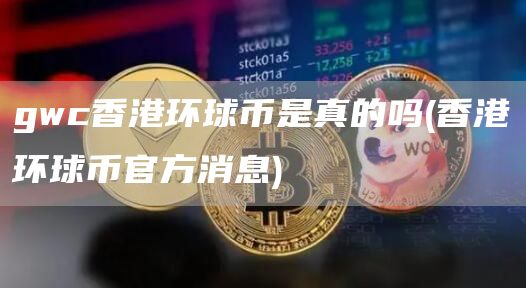 gwc香港环球币是真的吗 - 香港环球币官方消息