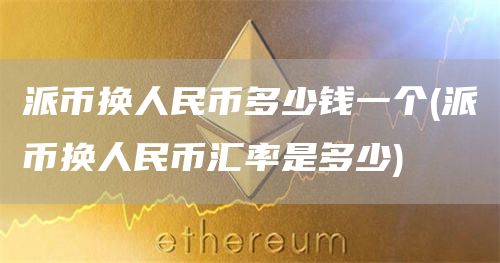 派币换人民币多少钱一个 - 派币换人民币汇率是多少
