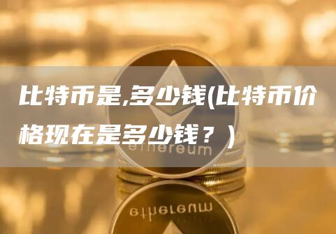 比特币是,多少钱 - 比特币价格现在是多少钱？