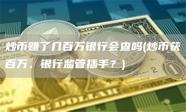 炒币赚了几百万银行会查吗 - 炒币获百万，银行监管插手？