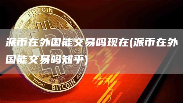 派币在外国能交易吗现在 - 派币在外国能交易吗知乎