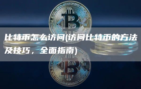 比特币怎么访问 - 访问比特币的方法及技巧，全面指南