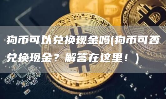 狗币可以兑换现金吗 - 狗币可否兑换现金？解答在这里！