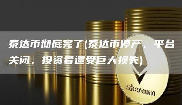 泰达币彻底完了 - 泰达币停产，平台关闭，投资者遭受巨大损失