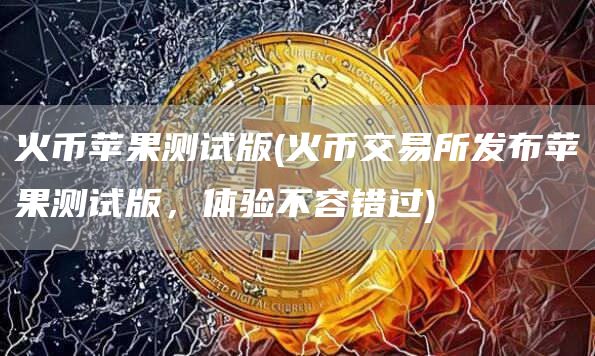 火币苹果测试版 - 火币交易所发布苹果测试版，体验不容错过