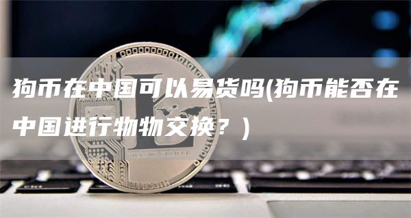 狗币在中国可以易货吗 - 狗币能否在中国进行物物交换？