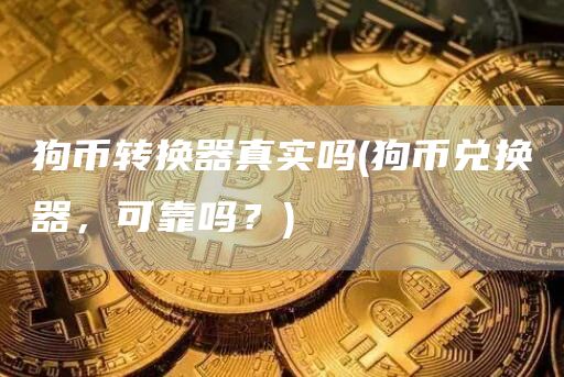 狗币转换器真实吗 - 狗币兑换器，可靠吗？