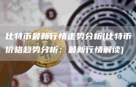 比特币最新行情走势分析 - 比特币价格趋势分析：最新行情解读