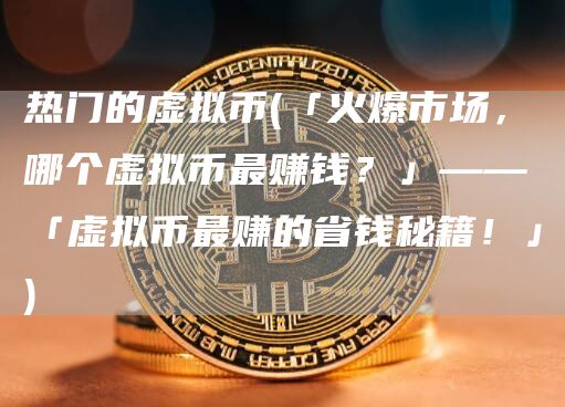 热门的虚拟币 - 「火爆市场，哪个虚拟币最赚钱？」——「虚拟币最赚的省钱秘籍！」