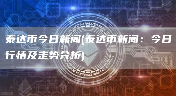 泰达币今日新闻 - 泰达币新闻：今日行情及走势分析