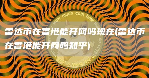 雷达币在香港能开网吗现在 - 雷达币在香港能开网吗知乎