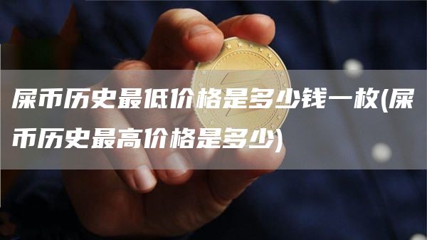 屎币历史最低价格是多少钱一枚 - 屎币历史最高价格是多少