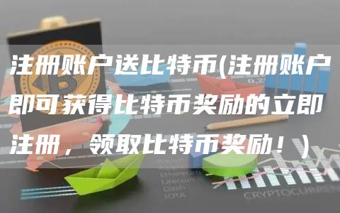 注册账户送比特币 - 注册账户即可获得比特币奖励的立即注册，领取比特币奖励！