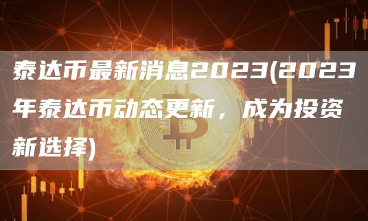 泰达币最新消息2023 - 2023年泰达币动态更新，成为投资新选择