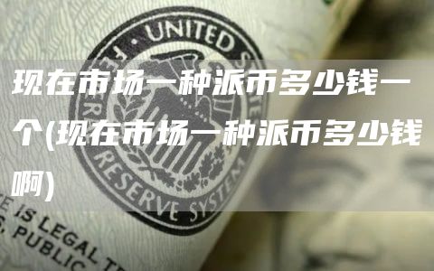 现在市场一种派币多少钱一个 - 现在市场一种派币多少钱啊