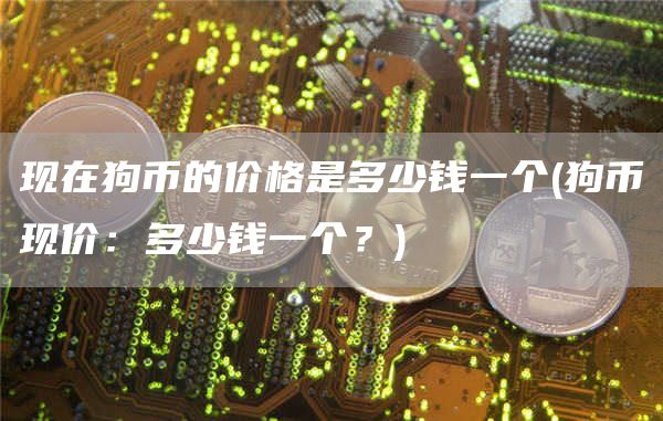 现在狗币的价格是多少钱一个 - 狗币现价：多少钱一个？