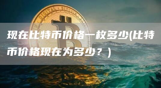 现在比特币价格一枚多少 - 比特币价格现在为多少？