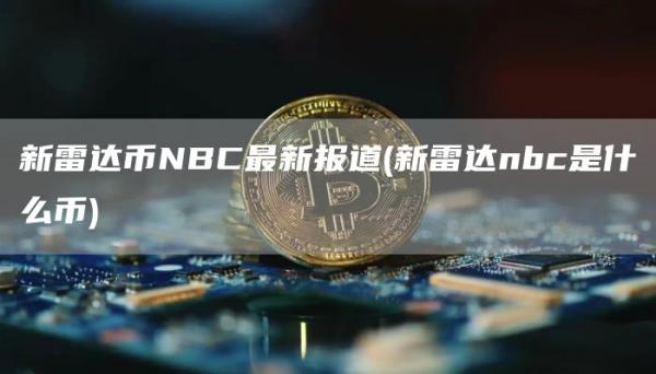 新雷达币NBC最新报道 - 新雷达nbc是什么币