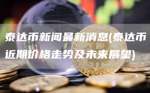 泰达币新闻最新消息 - 泰达币近期价格走势及未来展望