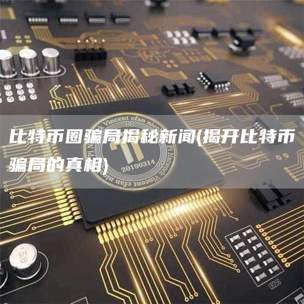 比特币圈骗局揭秘新闻 - 揭开比特币骗局的真相