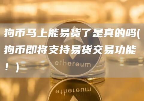 狗币马上能易货了是真的吗 - 狗币即将支持易货交易功能！