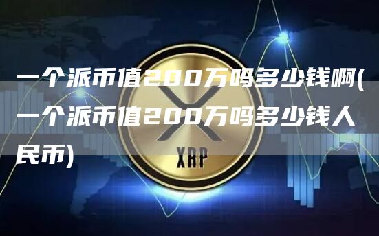 一个派币值200万吗多少钱啊 - 一个派币值200万吗多少钱人民币