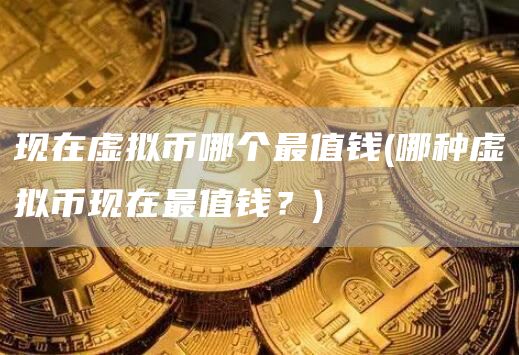 现在虚拟币哪个最值钱 - 哪种虚拟币现在最值钱？