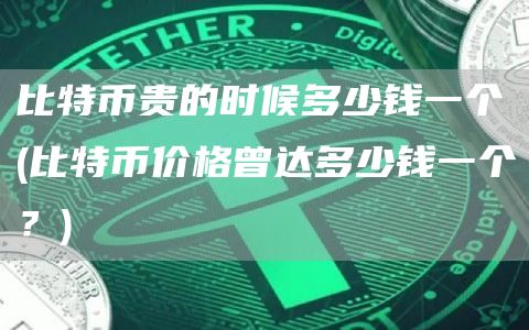 比特币贵的时候多少钱一个 - 比特币价格曾达多少钱一个？
