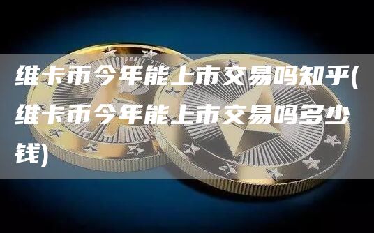 维卡币今年能上市交易吗知乎 - 维卡币今年能上市交易吗多少钱