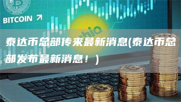 泰达币总部传来最新消息 - 泰达币总部发布最新消息！