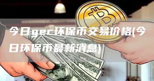 今日gc环保币交易价格 - 今日环保币最新消息