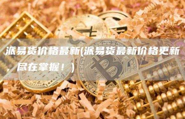 派易货价格最新 - 派易货最新价格更新，尽在掌握！