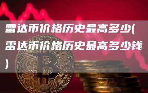 雷达币价格历史最高多少 - 雷达币价格历史最高多少钱
