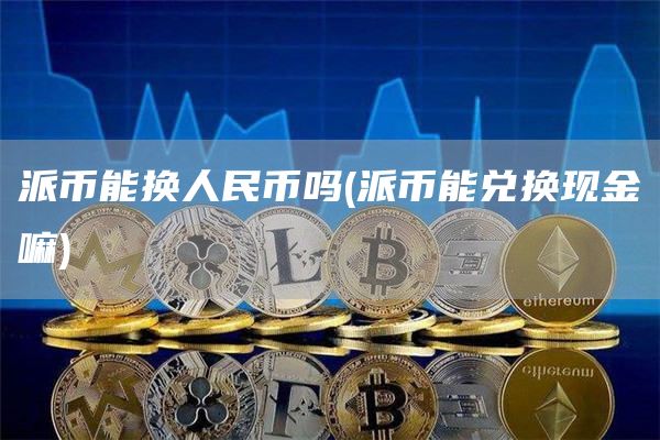 派币能换人民币吗 - 派币能兑换现金嘛