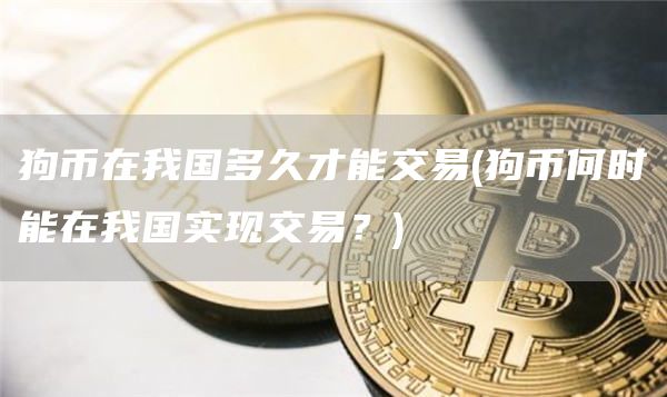 狗币在我国多久才能交易 - 狗币何时能在我国实现交易？