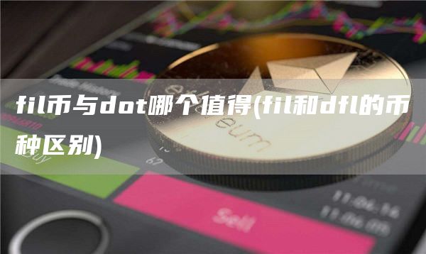 fil币与dot哪个值得 - fil和dfl的币种区别