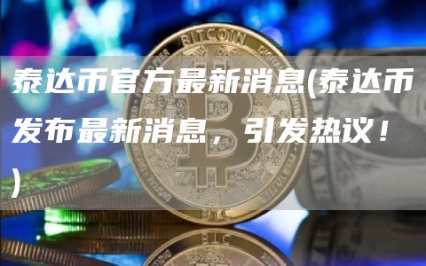 泰达币官方最新消息 - 泰达币发布最新消息，引发热议！