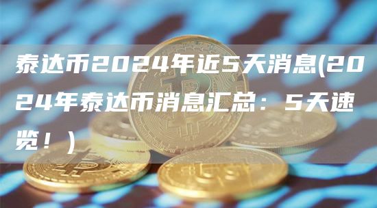 泰达币2024年近5天消息 - 2024年泰达币消息汇总：5天速览！