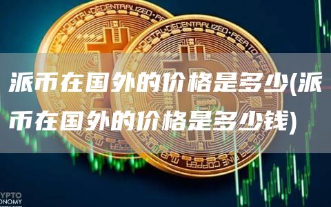 派币在国外的价格是多少 - 派币在国外的价格是多少钱