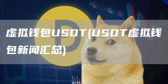 虚拟钱包USDT - USDT虚拟钱包新闻汇总