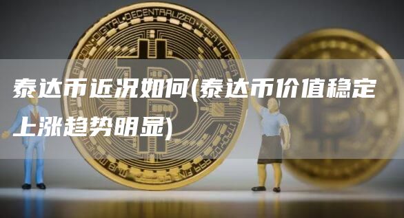 泰达币近况如何 - 泰达币价值稳定 上涨趋势明显