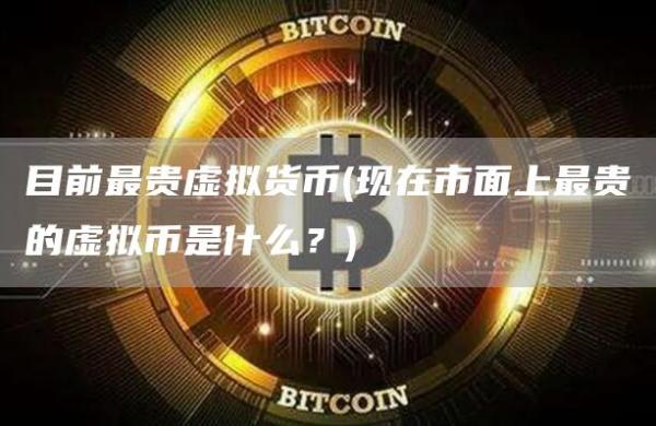 目前最贵虚拟货币 - 现在市面上最贵的虚拟币是什么？
