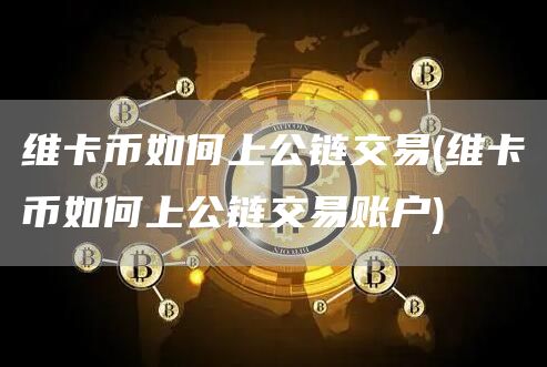 维卡币如何上公链交易 - 维卡币如何上公链交易账户