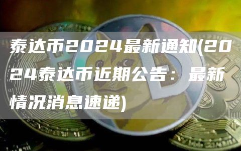 泰达币2024最新通知 - 2024泰达币近期公告：最新情况消息速递