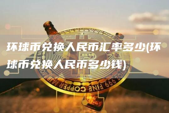 环球币兑换人民币汇率多少 - 环球币兑换人民币多少钱
